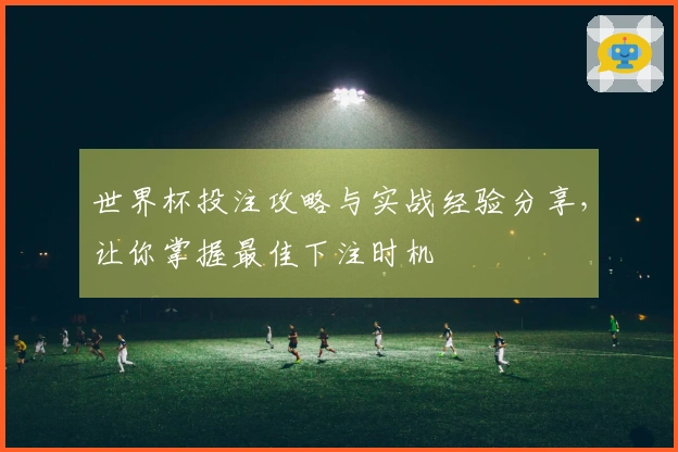 世界杯投注攻略与实战经验分享，让你掌握最佳下注时机